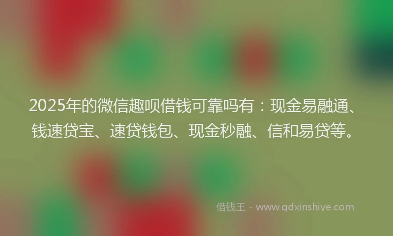 2025年的微信趣呗借钱可靠吗有：现金易融通、钱速贷宝、速贷钱包、现金秒融、信和易贷等。