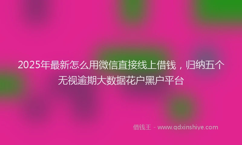 2025年最新怎么用微信直接线上借钱，归纳五个无视逾期大数据花户黑户平台