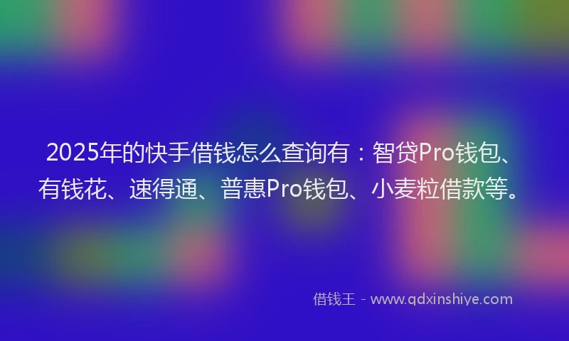 2025年的快手借钱怎么查询有：智贷Pro钱包、有钱花、速得通、普惠Pro钱包、小麦粒借款等。
