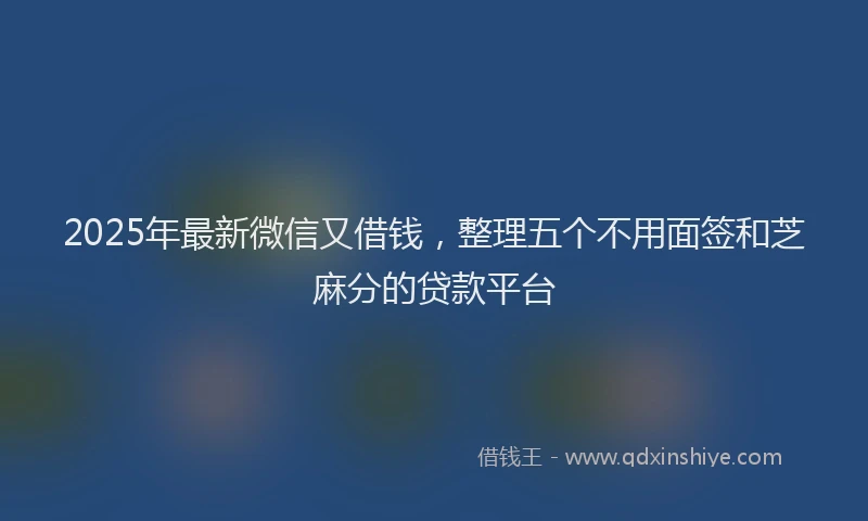 2025年最新微信又借钱，整理五个不用面签和芝麻分的贷款平台