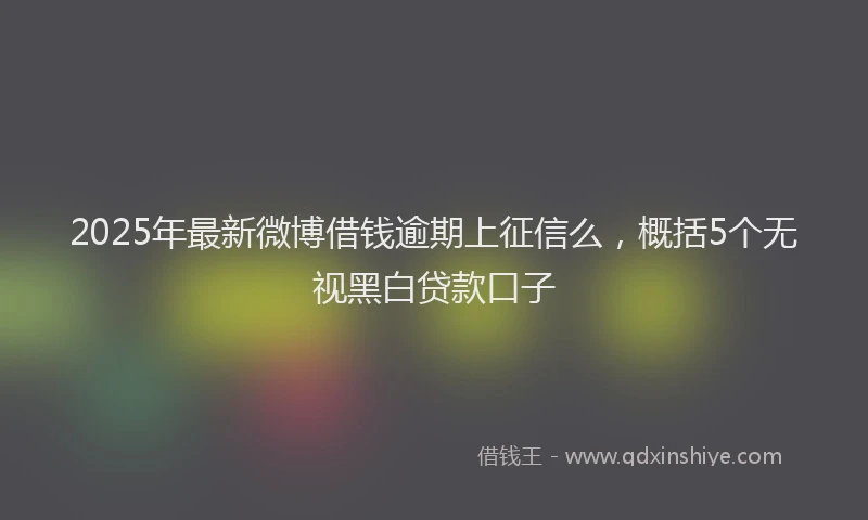2025年最新微博借钱逾期上征信么，概括5个无视黑白贷款口子