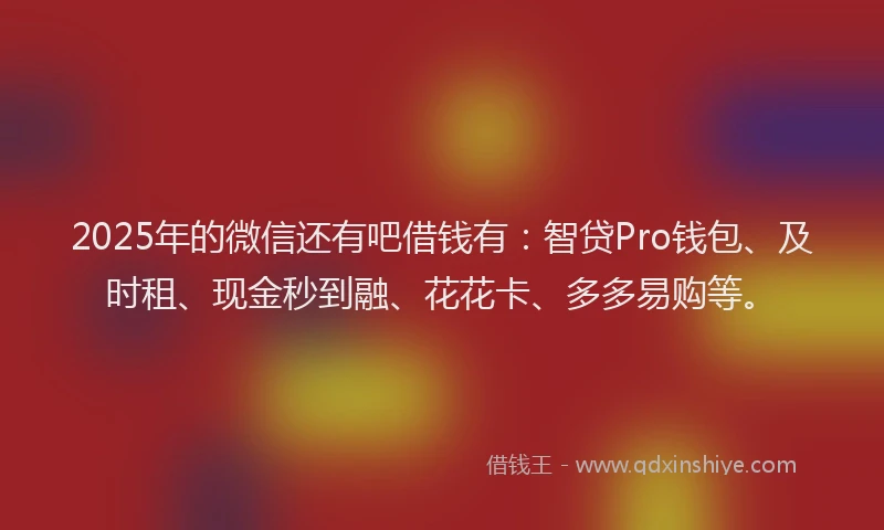2025年的微信还有吧借钱有：智贷Pro钱包、及时租、现金秒到融、花花卡、多多易购等。