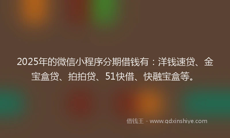 2025年的微信小程序分期借钱有：洋钱速贷、金宝盒贷、拍拍贷、51快借、快融宝盒等。