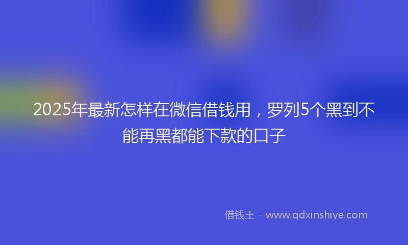 2025年最新怎样在微信借钱用，罗列5个黑到不能再黑都能下款的口子