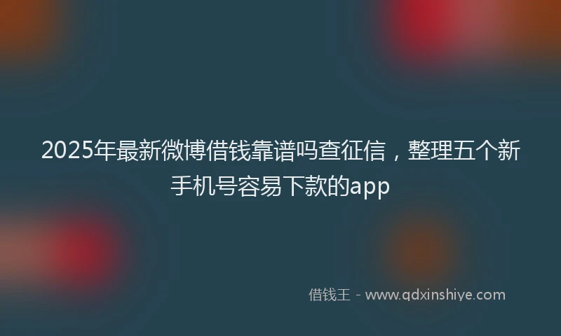 2025年最新微博借钱靠谱吗查征信，整理五个新手机号容易下款的app