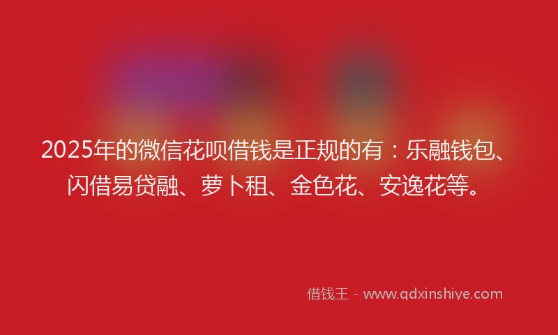 2025年的微信花呗借钱是正规的有：乐融钱包、闪借易贷融、萝卜租、金色花、安逸花等。