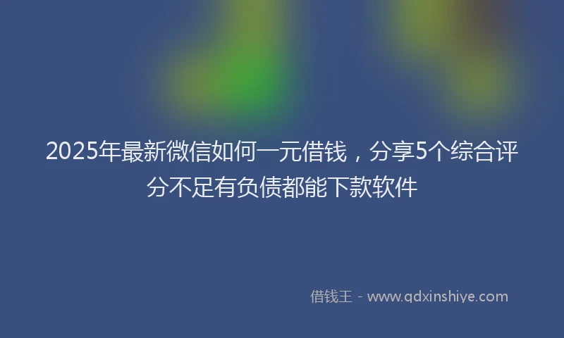 2025年最新微信如何一元借钱，分享5个综合评分不足有负债都能下款软件