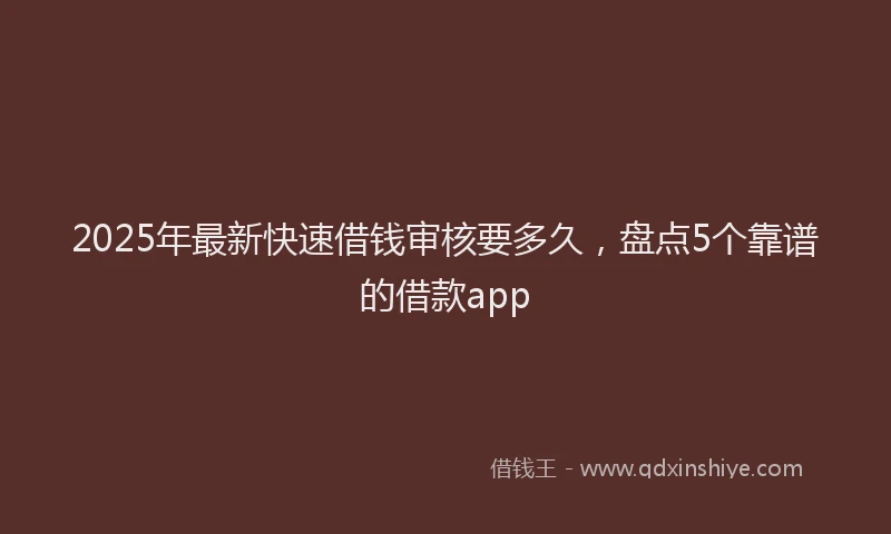 2025年最新快速借钱审核要多久，盘点5个靠谱的借款app