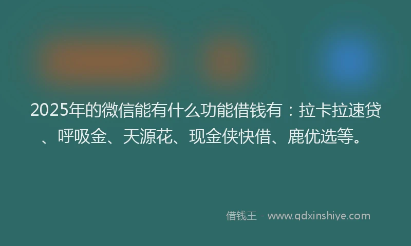 2025年的微信能有什么功能借钱有：拉卡拉速贷、呼吸金、天源花、现金侠快借、鹿优选等。