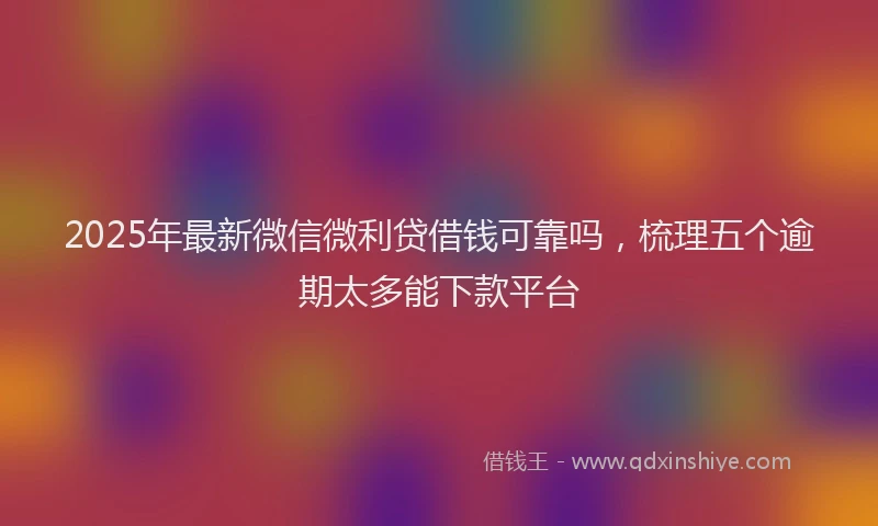 2025年最新微信微利贷借钱可靠吗，梳理五个逾期太多能下款平台