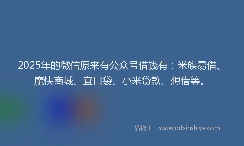 2025年的微信原来有公众号借钱有：米族易借、魔快商城、宜口袋、小米贷款、想借等。