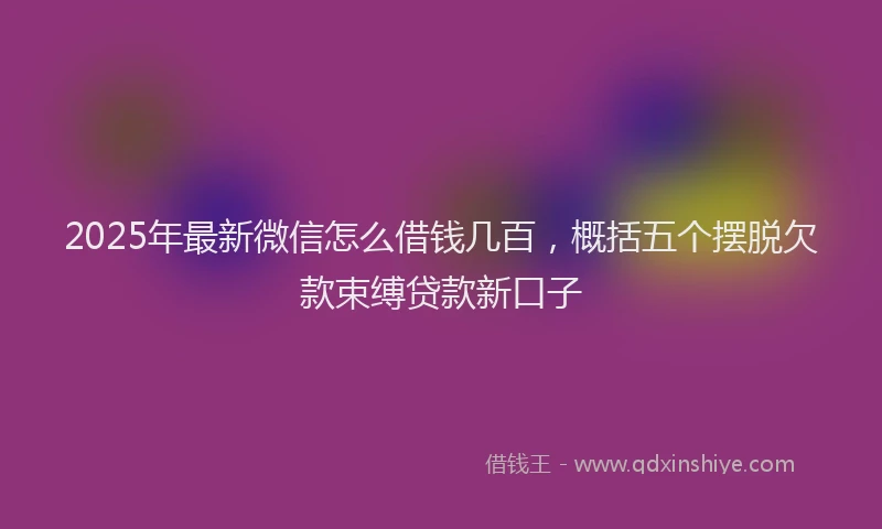 2025年最新微信怎么借钱几百，概括五个摆脱欠款束缚贷款新口子