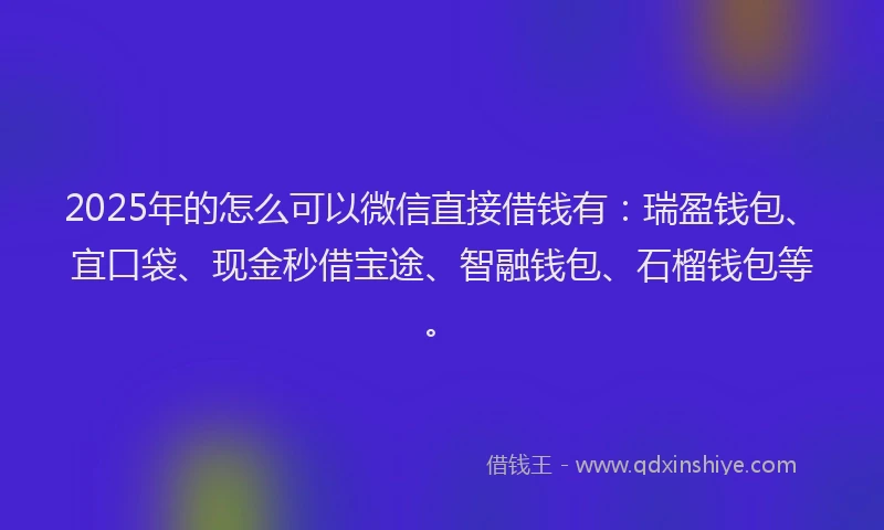 2025年的怎么可以微信直接借钱有：瑞盈钱包、宜口袋、现金秒借宝途、智融钱包、石榴钱包等。