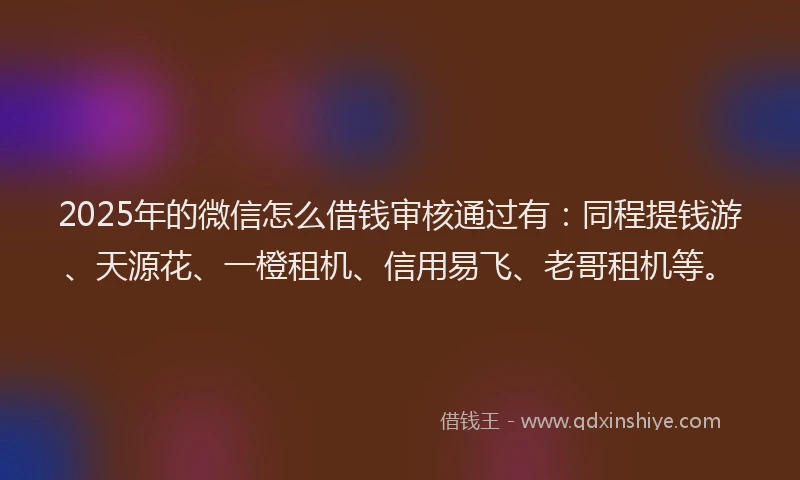 2025年的微信怎么借钱审核通过有：同程提钱游、天源花、一橙租机、信用易飞、老哥租机等。