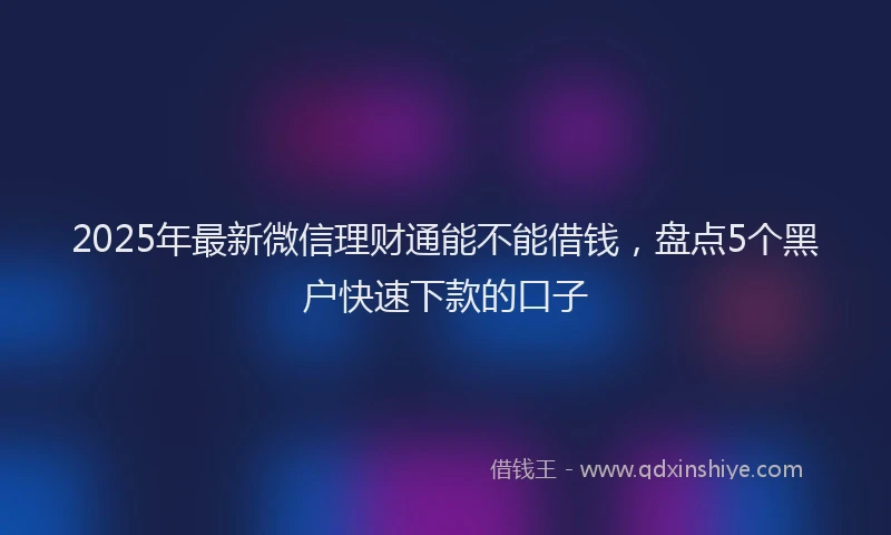 2025年最新微信理财通能不能借钱，盘点5个黑户快速下款的口子