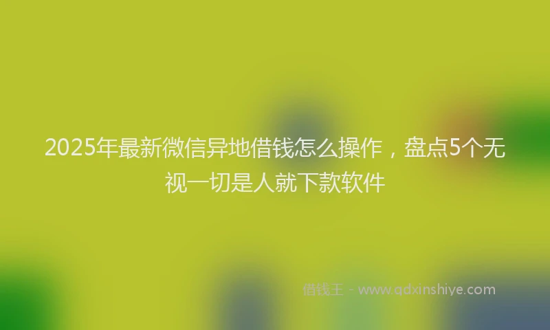 2025年最新微信异地借钱怎么操作，盘点5个无视一切是人就下款软件