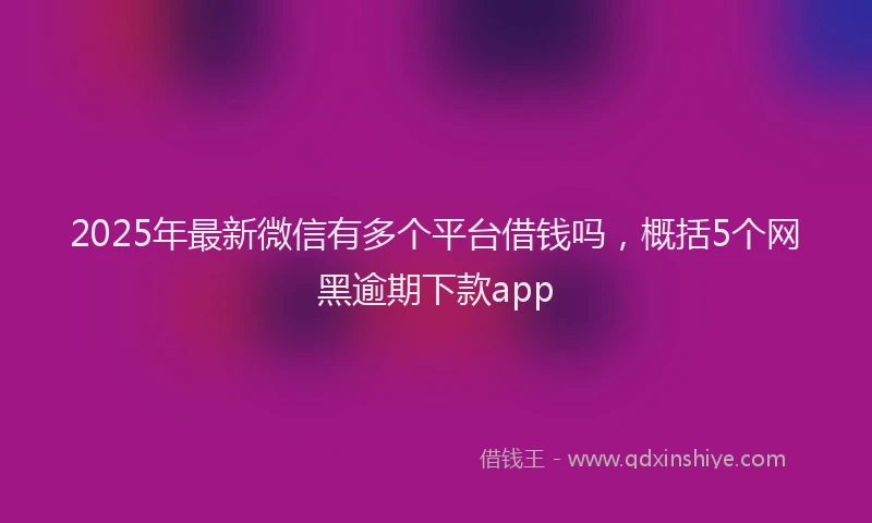 2025年最新微信有多个平台借钱吗，概括5个网黑逾期下款app