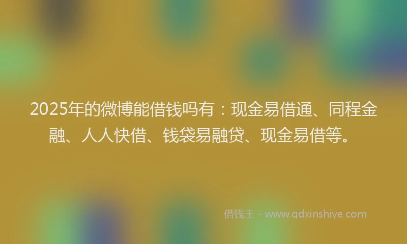 2025年的微博能借钱吗有：现金易借通、同程金融、人人快借、钱袋易融贷、现金易借等。