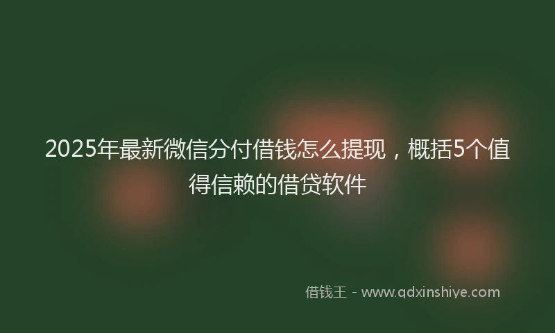 2025年最新微信分付借钱怎么提现，概括5个值得信赖的借贷软件