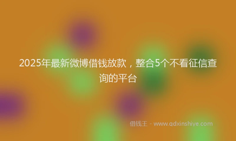 2025年最新微博借钱放款，整合5个不看征信查询的平台