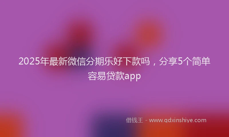 2025年最新微信分期乐好下款吗，分享5个简单容易贷款app