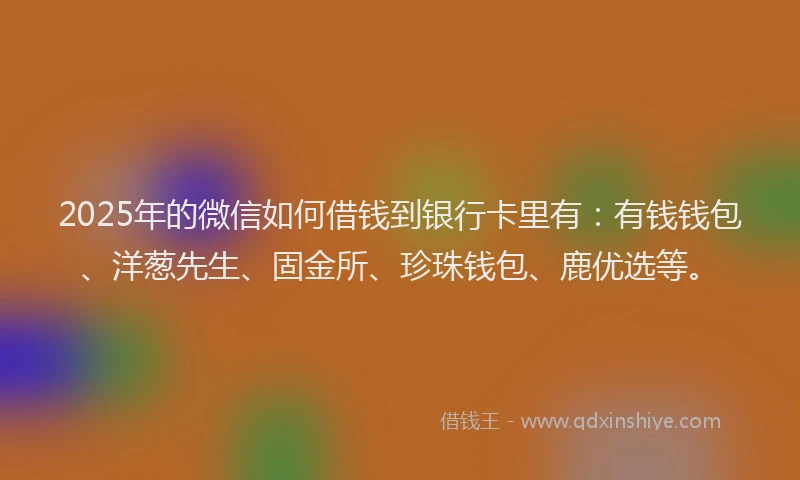 2025年的微信如何借钱到银行卡里有：有钱钱包、洋葱先生、固金所、珍珠钱包、鹿优选等。