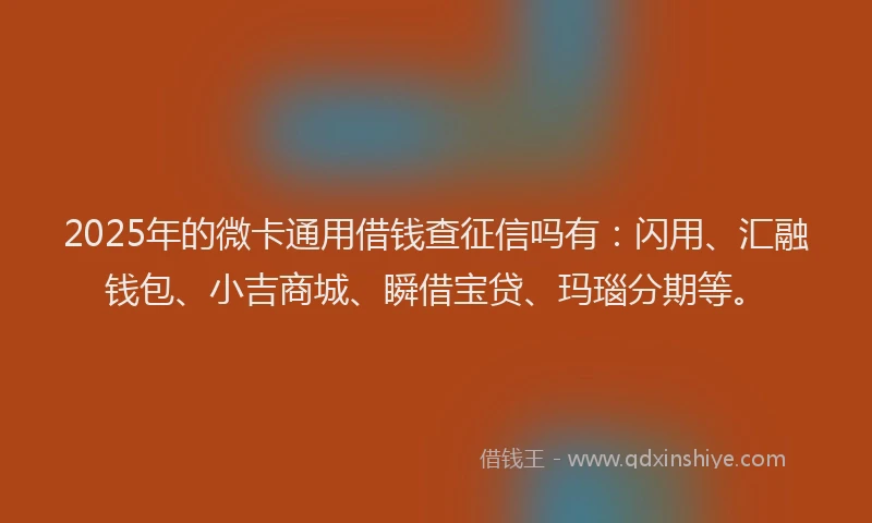 2025年的微卡通用借钱查征信吗有：闪用、汇融钱包、小吉商城、瞬借宝贷、玛瑙分期等。