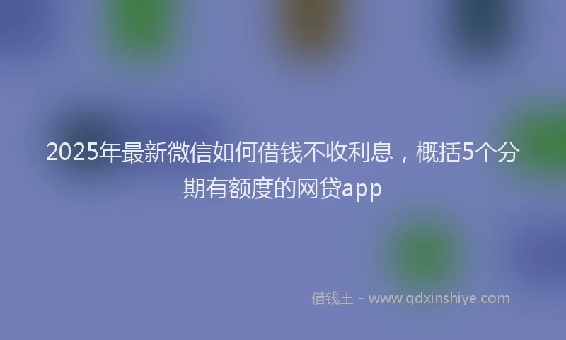 2025年最新微信如何借钱不收利息，概括5个分期有额度的网贷app