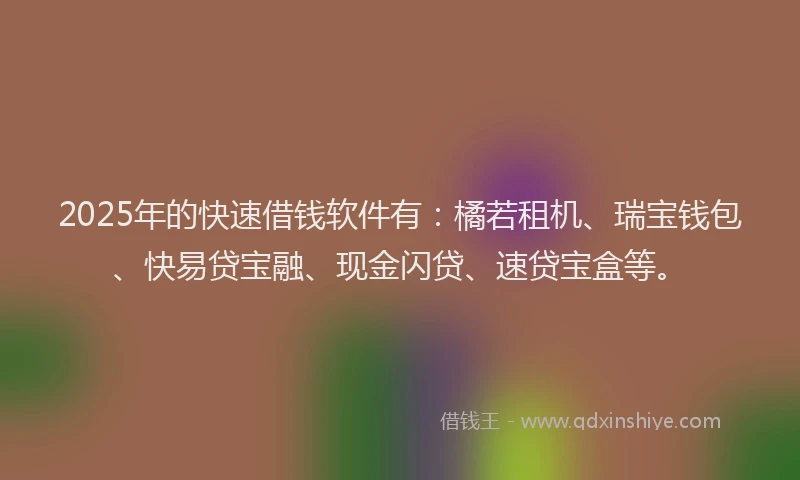 2025年的快速借钱软件有：橘若租机、瑞宝钱包、快易贷宝融、现金闪贷、速贷宝盒等。