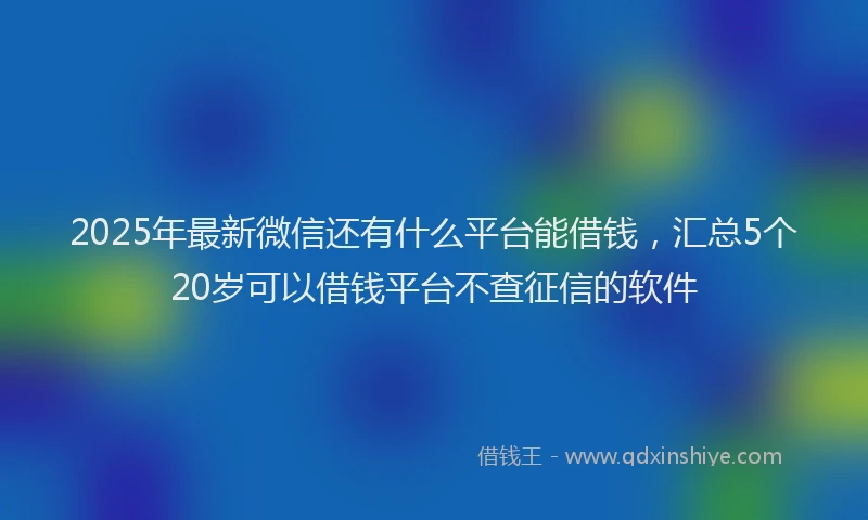 2025年最新微信还有什么平台能借钱，汇总5个20岁可以借钱平台不查征信的软件