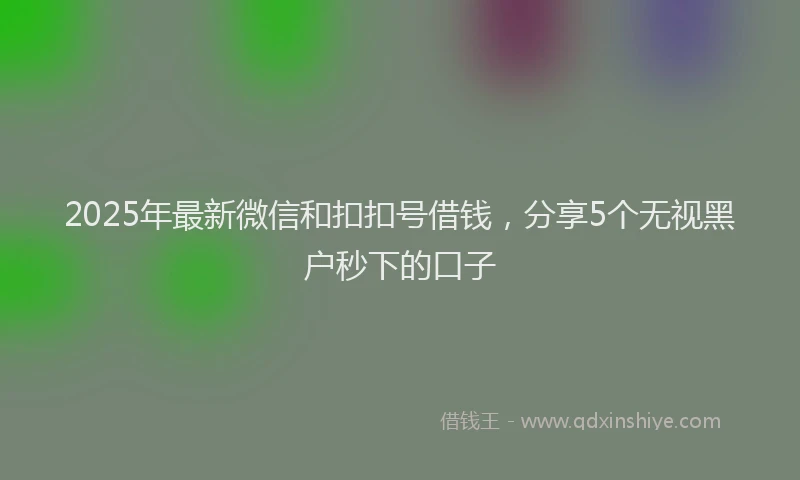 2025年最新微信和扣扣号借钱，分享5个无视黑户秒下的口子