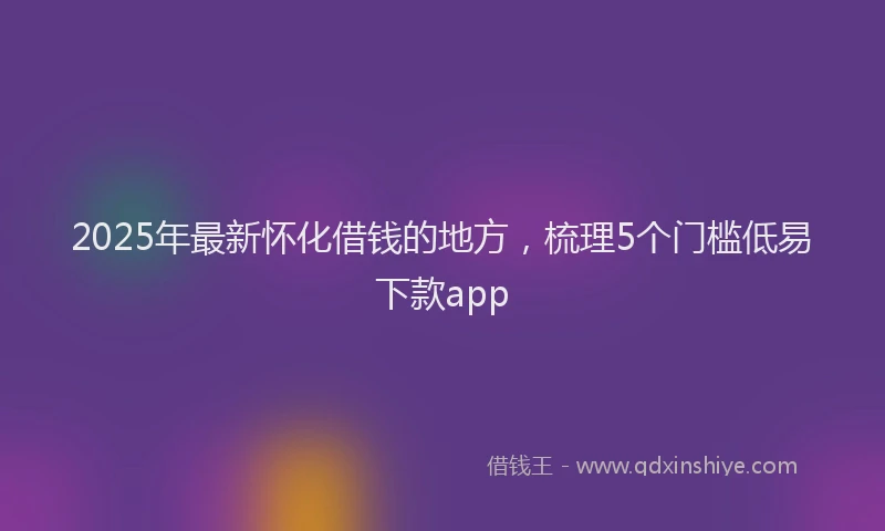 2025年最新怀化借钱的地方，梳理5个门槛低易下款app