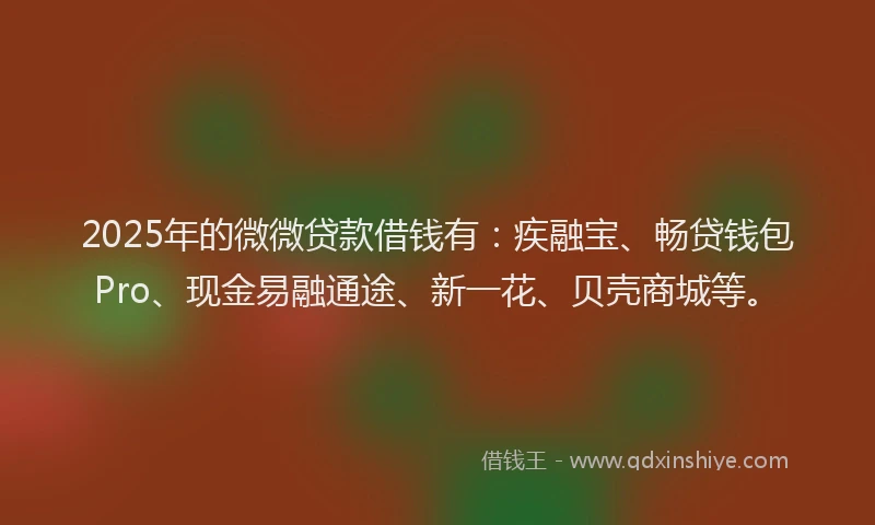 2025年的微微贷款借钱有：疾融宝、畅贷钱包Pro、现金易融通途、新一花、贝壳商城等。