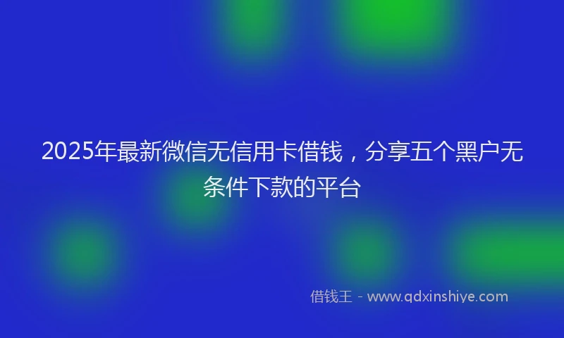 2025年最新微信无信用卡借钱，分享五个黑户无条件下款的平台