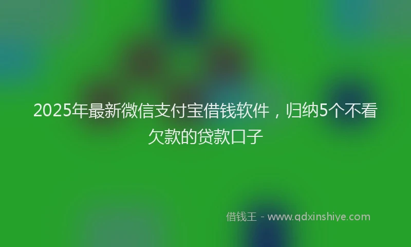 2025年最新微信支付宝借钱软件，归纳5个不看欠款的贷款口子