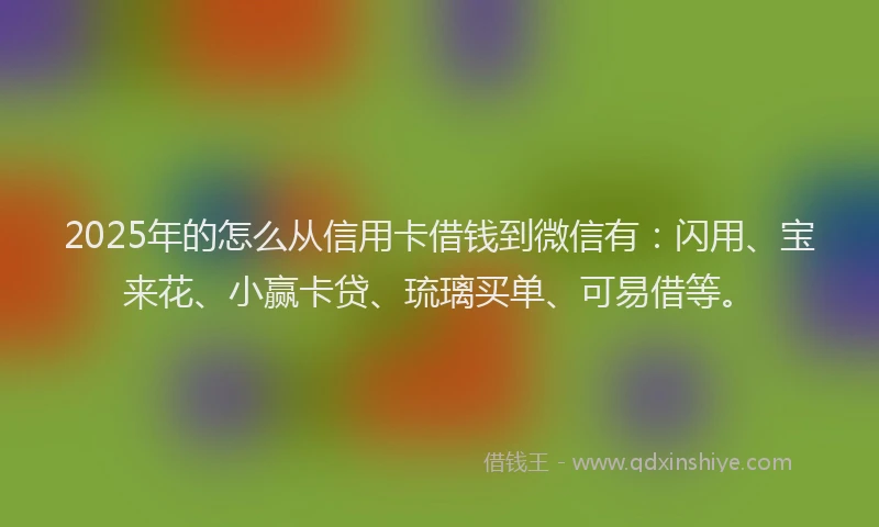 2025年的怎么从信用卡借钱到微信有：闪用、宝来花、小赢卡贷、琉璃买单、可易借等。
