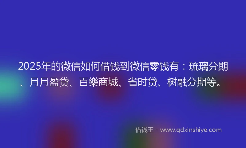 2025年的微信如何借钱到微信零钱有：琉璃分期、月月盈贷、百樂商城、省时贷、树融分期等。