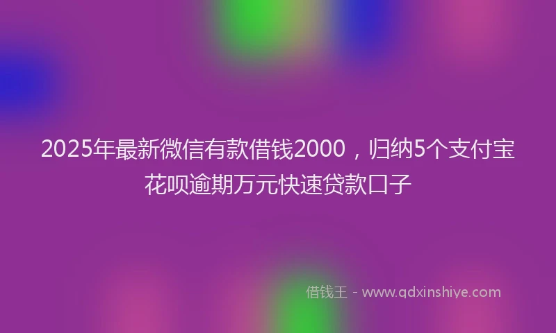 2025年最新微信有款借钱2000，归纳5个支付宝花呗逾期万元快速贷款口子