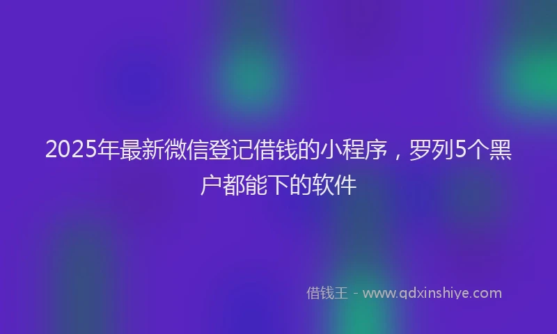 2025年最新微信登记借钱的小程序，罗列5个黑户都能下的软件