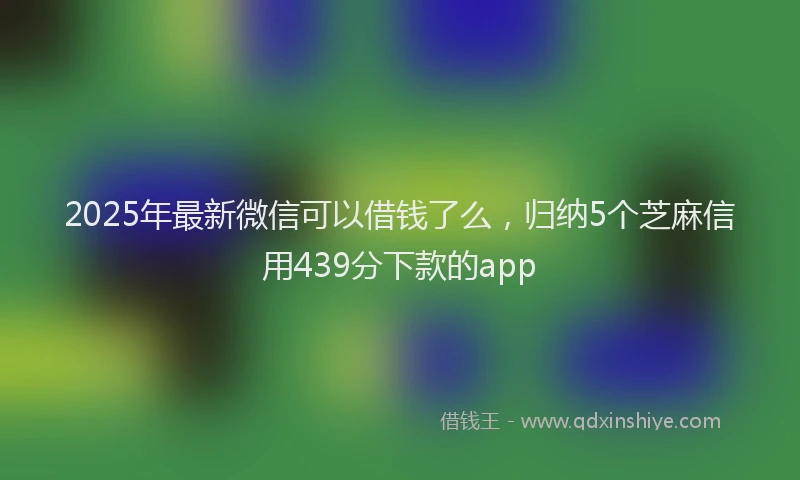 2025年最新微信可以借钱了么，归纳5个芝麻信用439分下款的app
