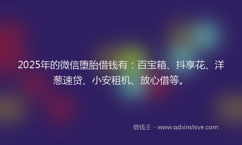 2025年的微信堕胎借钱有：百宝箱、抖享花、洋葱速贷、小安租机、放心借等。