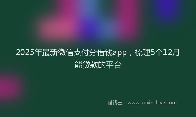 2025年最新微信支付分借钱app，梳理5个12月能贷款的平台