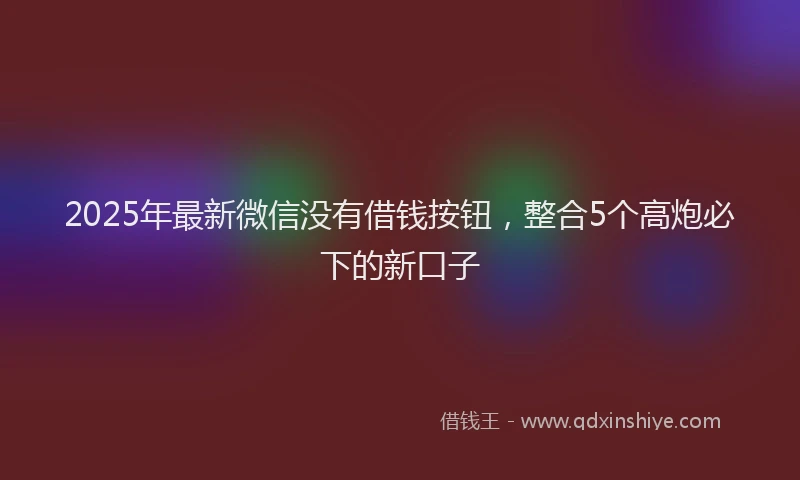 2025年最新微信没有借钱按钮，整合5个高炮必下的新口子