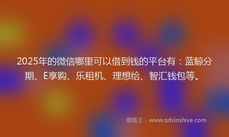2025年的微信哪里可以借到钱的平台有：蓝鲸分期、E享购、乐租机、理想给、智汇钱包等。