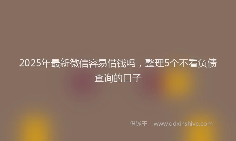 2025年最新微信容易借钱吗，整理5个不看负债查询的口子