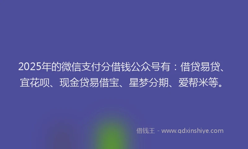 2025年的微信支付分借钱公众号有：借贷易贷、宜花呗、现金贷易借宝、星梦分期、爱帮米等。