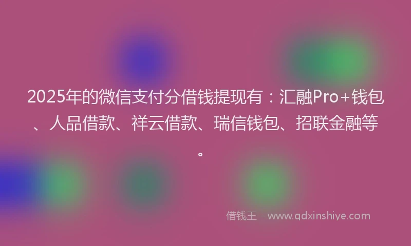 2025年的微信支付分借钱提现有：汇融Pro+钱包、人品借款、祥云借款、瑞信钱包、招联金融等。