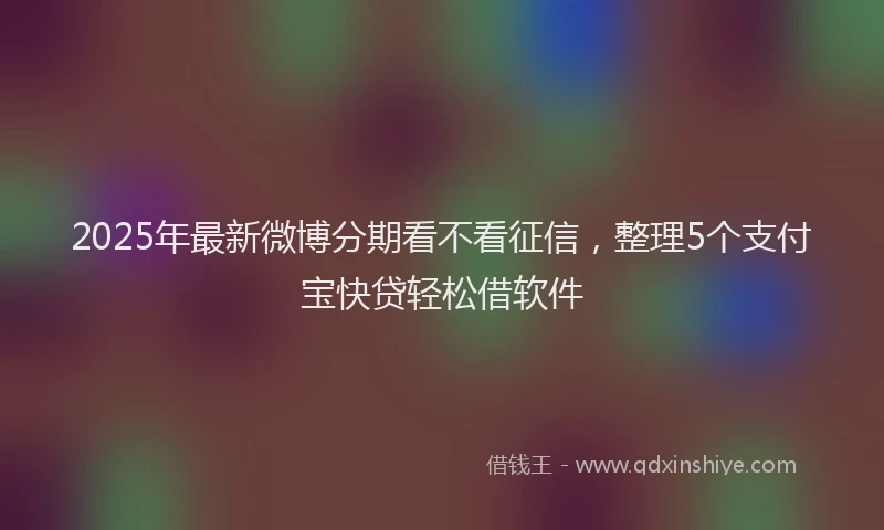 2025年最新微博分期看不看征信，整理5个支付宝快贷轻松借软件