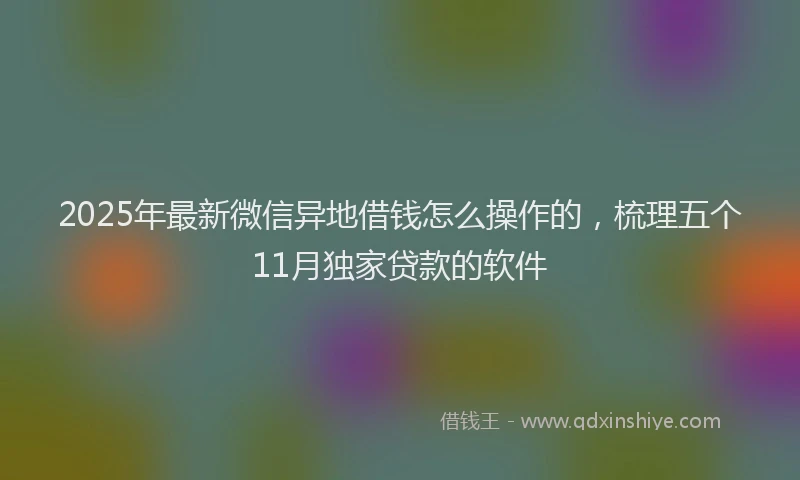 2025年最新微信异地借钱怎么操作的，梳理五个11月独家贷款的软件