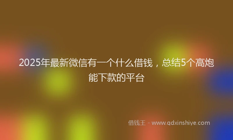 2025年最新微信有一个什么借钱，总结5个高炮能下款的平台